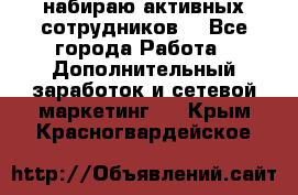 набираю активных сотрудников  - Все города Работа » Дополнительный заработок и сетевой маркетинг   . Крым,Красногвардейское